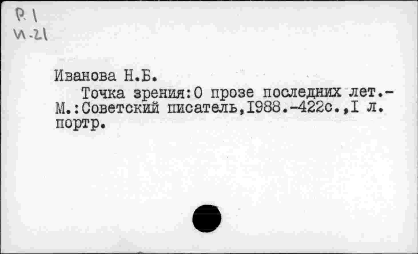 ﻿Иванова Н.Б.
Точка зрения:0 прозе последних лет. М.:Советский писатель,1988.-422с.,1 л. портр.